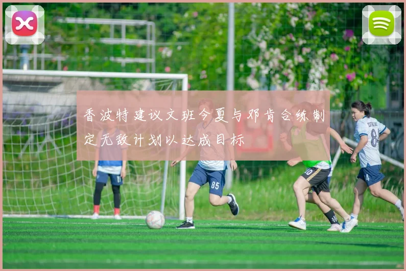 香波特建议文班今夏与邓肯合练制定无敌计划以达成目标