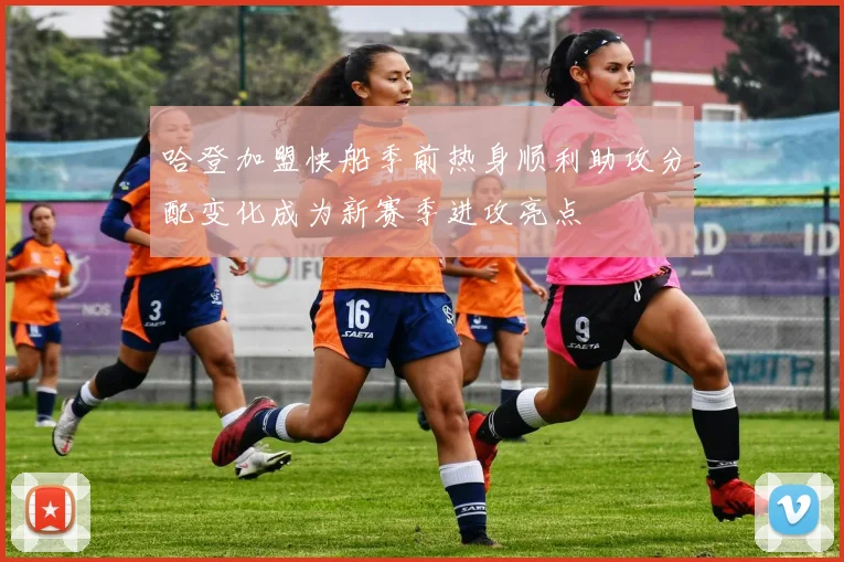哈登加盟快船季前热身顺利助攻分配变化成为新赛季进攻亮点