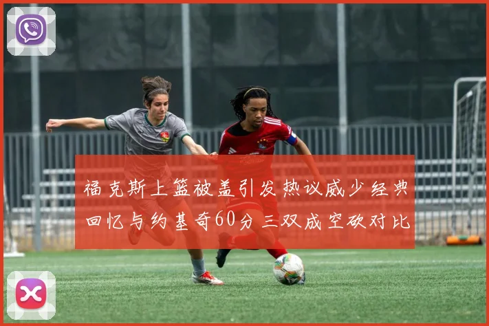 福克斯上篮被盖引发热议威少经典回忆与约基奇60分三双成空砍对比