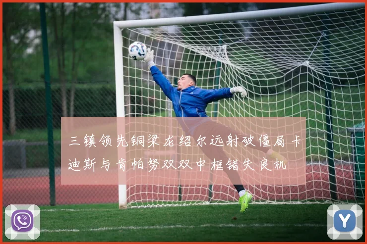 三镇领先铜梁龙绍尔远射破僵局卡迪斯与肯帕努双双中框错失良机