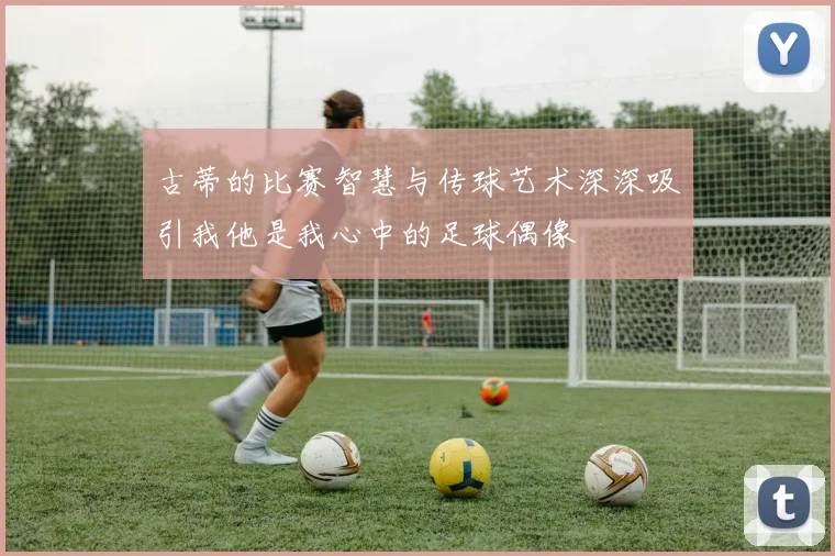 古蒂的比赛智慧与传球艺术深深吸引我他是我心中的足球偶像