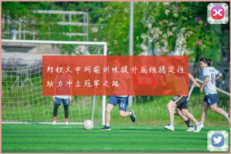 郑钦文中网前训练提升底线稳定性助力冲击冠军之路