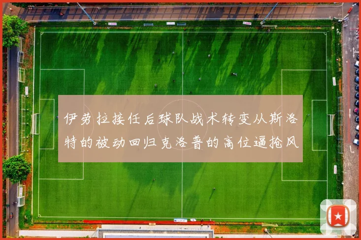 伊劳拉接任后球队战术转变从斯洛特的被动回归克洛普的高位逼抢风格
