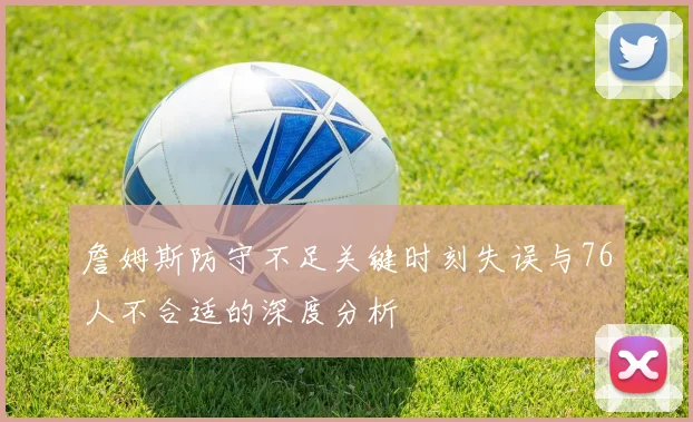 詹姆斯防守不足关键时刻失误与76人不合适的深度分析