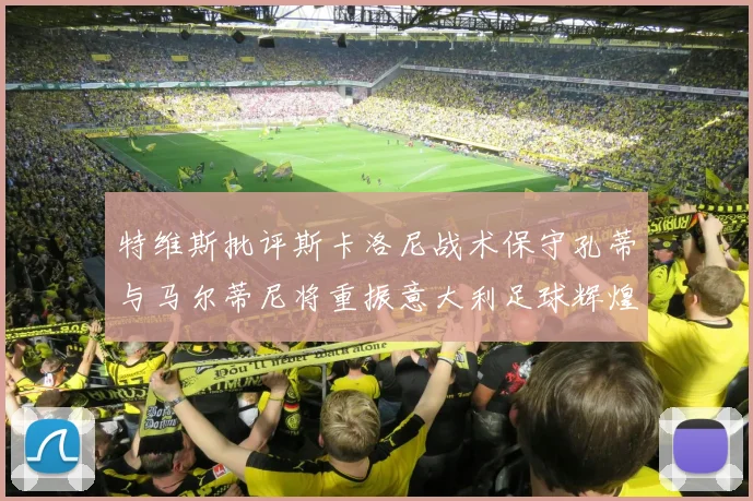 特维斯批评斯卡洛尼战术保守孔蒂与马尔蒂尼将重振意大利足球辉煌