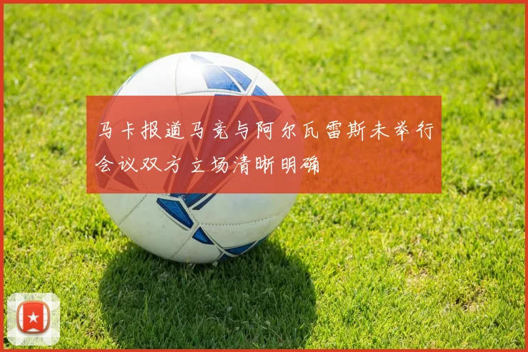 马卡报道马竞与阿尔瓦雷斯未举行会议双方立场清晰明确