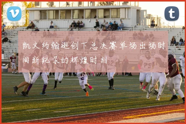 凯文约翰逊创下总决赛单场出场时间新纪录的辉煌时刻