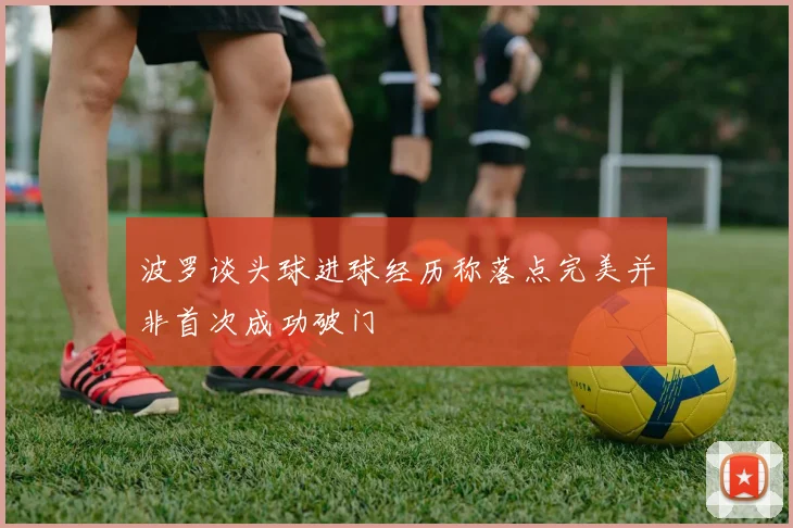 波罗谈头球进球经历称落点完美并非首次成功破门