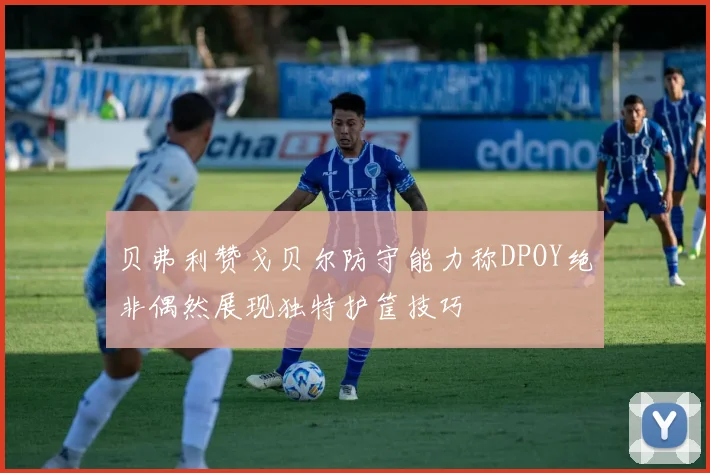 贝弗利赞戈贝尔防守能力称DPOY绝非偶然展现独特护筐技巧