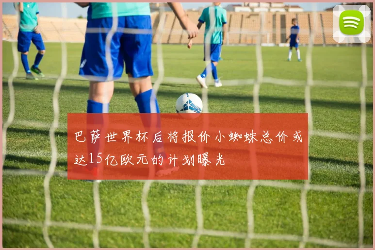 巴萨世界杯后将报价小蜘蛛总价或达15亿欧元的计划曝光