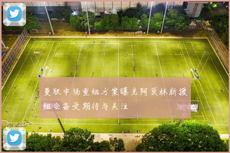 曼联中场重组方案曝光阿莫林新援组合备受期待与关注