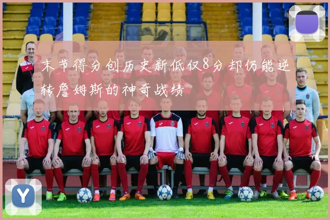 末节得分创历史新低仅8分却仍能逆转詹姆斯的神奇战绩
