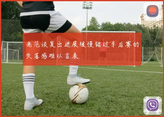老范谈复出进展缓慢错过季后赛的失落感难以言表