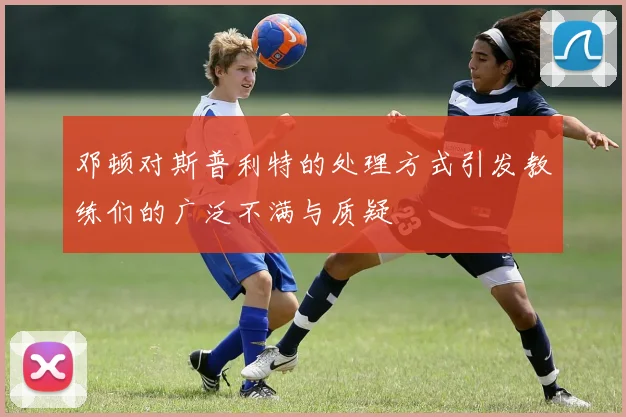 邓顿对斯普利特的处理方式引发教练们的广泛不满与质疑