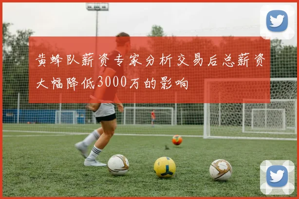 黄蜂队薪资专家分析交易后总薪资大幅降低3000万的影响