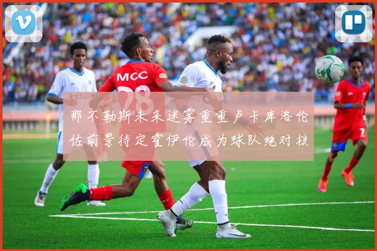 那不勒斯未来迷雾重重卢卡库洛伦佐前景待定霍伊伦成为球队绝对核心