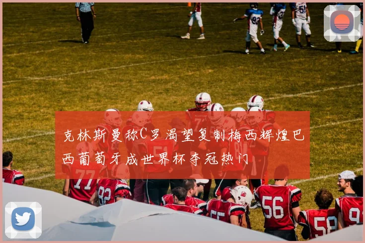 克林斯曼称C罗渴望复制梅西辉煌巴西葡萄牙成世界杯夺冠热门