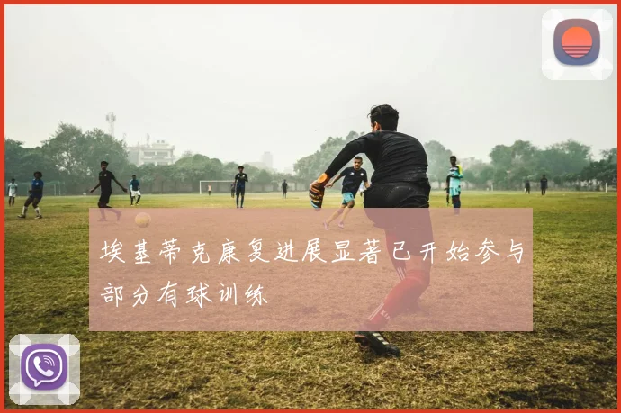 埃基蒂克康复进展显著已开始参与部分有球训练