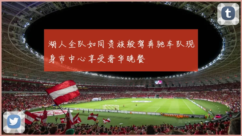湖人全队如同贵族般驾奔驰车队现身市中心享受奢华晚餐