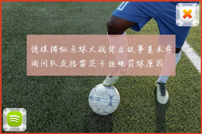 德媒揭秘点球大战背后故事基米希询问队友格雷茨卡拒绝罚球原因