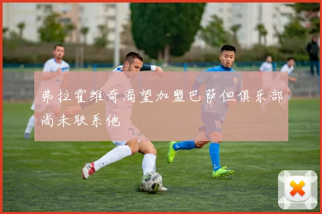 弗拉霍维奇渴望加盟巴萨但俱乐部尚未联系他