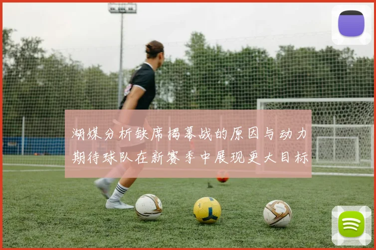 湖媒分析缺席揭幕战的原因与动力期待球队在新赛季中展现更大目标与激情