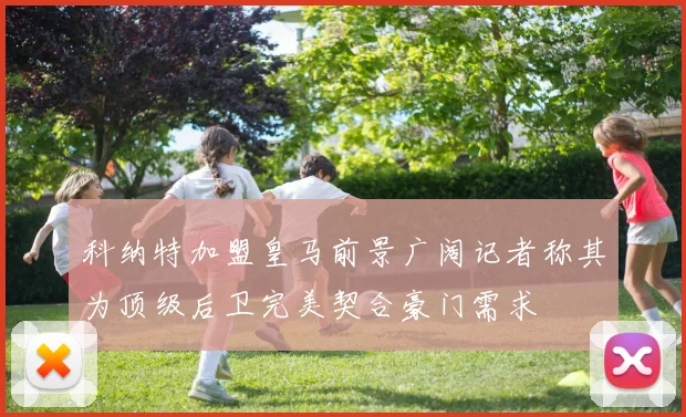 科纳特加盟皇马前景广阔记者称其为顶级后卫完美契合豪门需求