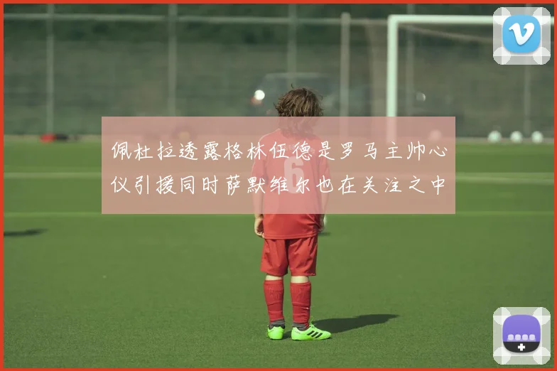 佩杜拉透露格林伍德是罗马主帅心仪引援同时萨默维尔也在关注之中