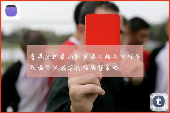 鲁媒分析泰山队重建之路足协杯争冠面临挑战需精准调整策略
