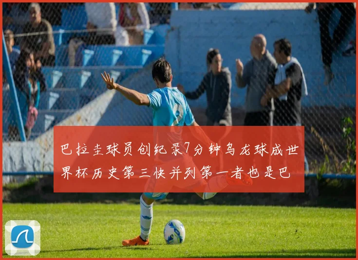 巴拉圭球员创纪录7分钟乌龙球成世界杯历史第三快并列第一者也是巴拉圭人