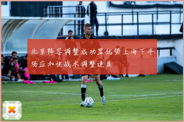 北京阵容调整成功显优势上海下半场应加快战术调整速度