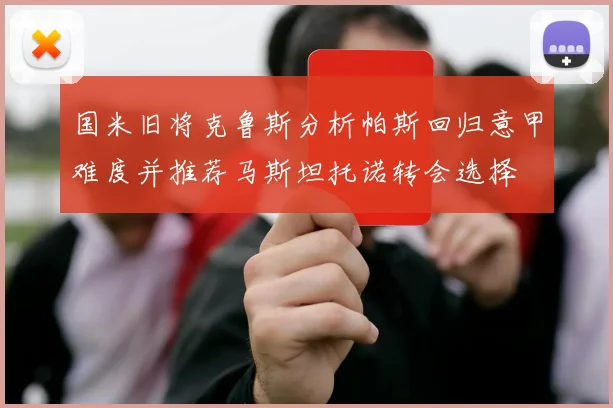 国米旧将克鲁斯分析帕斯回归意甲难度并推荐马斯坦托诺转会选择
