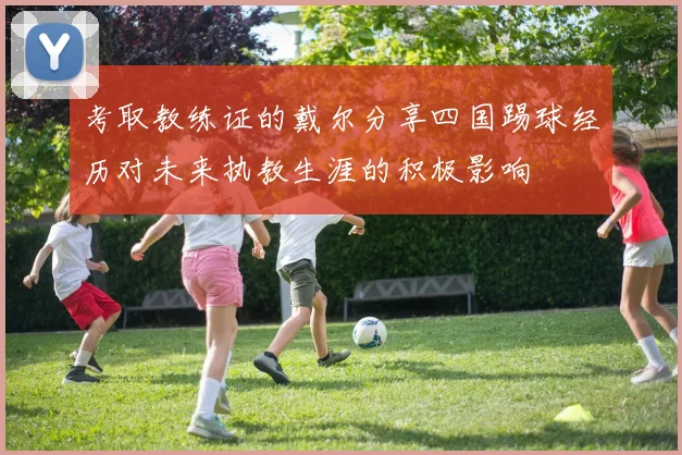 考取教练证的戴尔分享四国踢球经历对未来执教生涯的积极影响